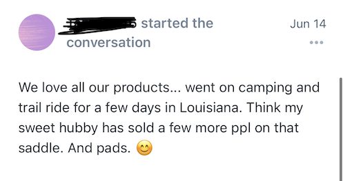 We love all our products... went on a camping and trail ride for a few days in Louisiana. Think my sweet hubby has sold a few more ppl on that saddle. And pads.