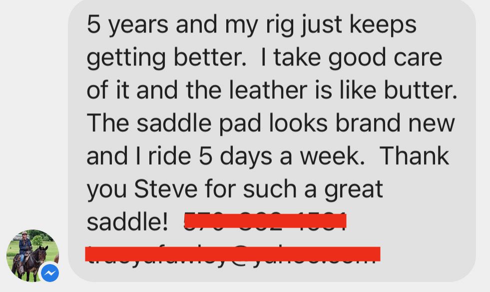 5 years and my rig just keeps getting better. I take good care of it and the leather is like butter. The saddle pad looks brand new and I ride 5 days a week. Thank you Steve for such a great saddle!