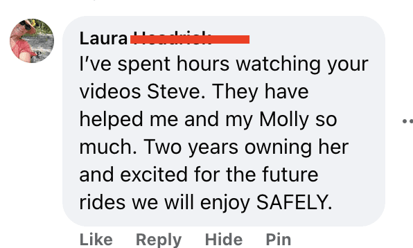 I've spent hours watching your videos Steve. They have helped me and my Molly so much. Two years owning her and excited for the future rides we will enjoy SAFELY.
